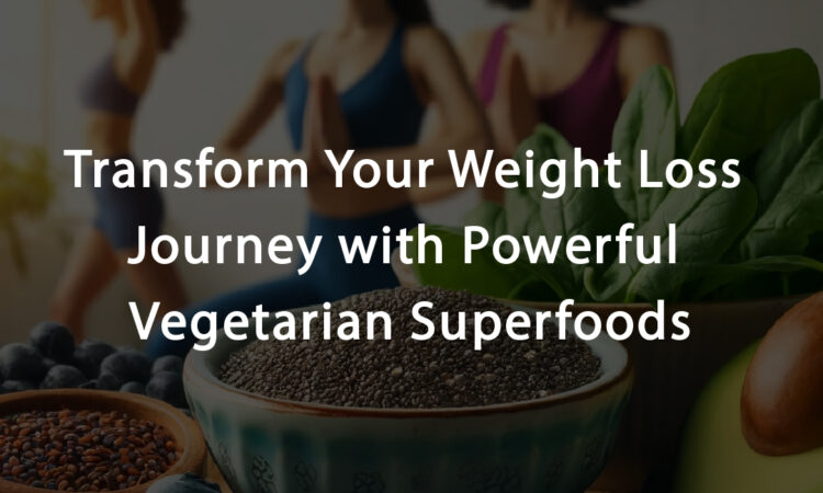 Transform Your Weight Loss Journey with Powerful Vegetarian Superfoods