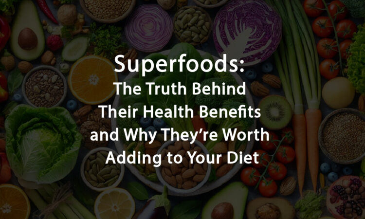 Superfoods: The Truth Behind Their Health Benefits and Why They’re Worth Adding to Your Diet
